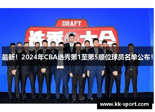 最新！2024年CBA选秀第1至第5顺位球员名单公布！